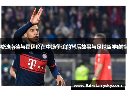 费迪南德与霍伊伦在中场争论的背后故事与足球哲学碰撞