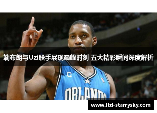 勒布朗与Uzi联手展现巅峰时刻 五大精彩瞬间深度解析