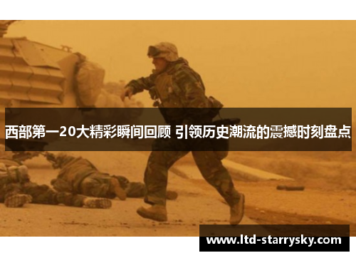 西部第一20大精彩瞬间回顾 引领历史潮流的震撼时刻盘点