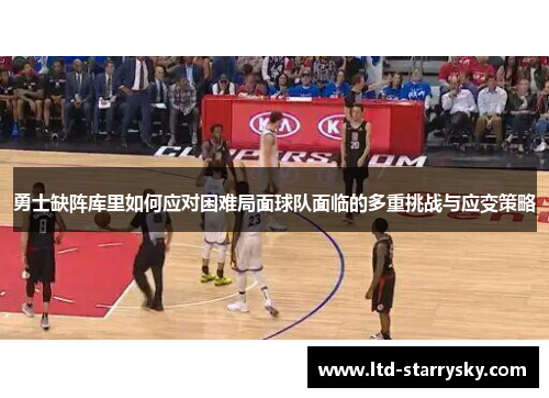 勇士缺阵库里如何应对困难局面球队面临的多重挑战与应变策略