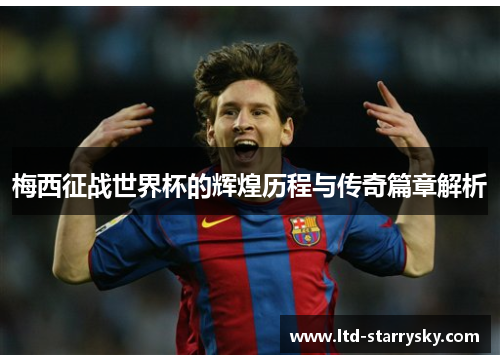 梅西征战世界杯的辉煌历程与传奇篇章解析