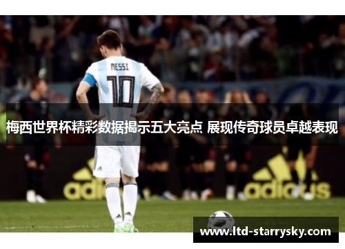 梅西世界杯精彩数据揭示五大亮点 展现传奇球员卓越表现