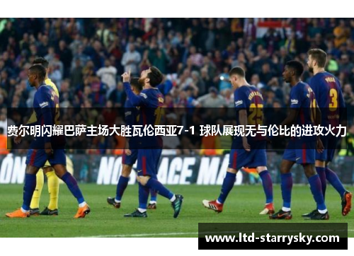 费尔明闪耀巴萨主场大胜瓦伦西亚7-1 球队展现无与伦比的进攻火力