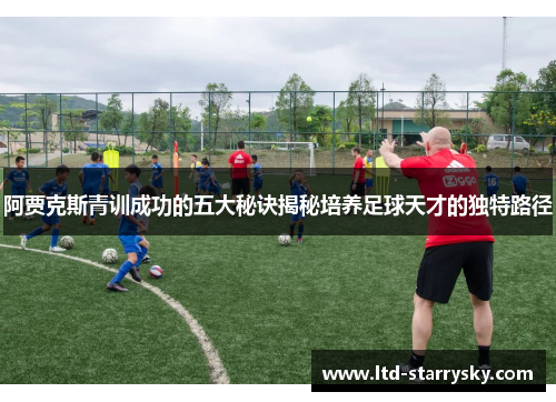 阿贾克斯青训成功的五大秘诀揭秘培养足球天才的独特路径