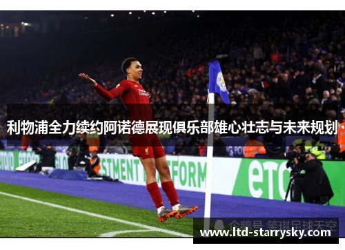利物浦全力续约阿诺德展现俱乐部雄心壮志与未来规划