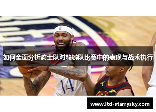 如何全面分析骑士队对鹈鹕队比赛中的表现与战术执行