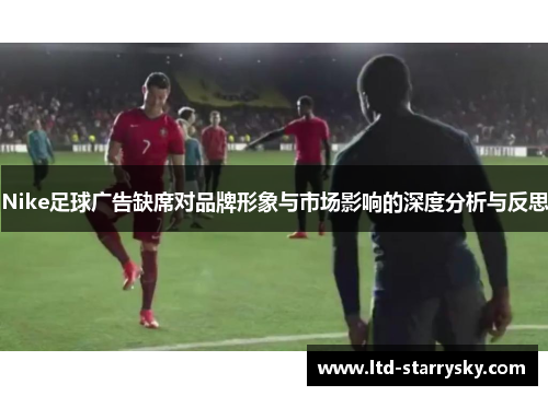 Nike足球广告缺席对品牌形象与市场影响的深度分析与反思