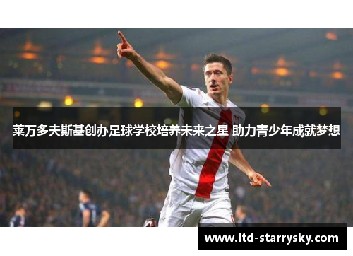 莱万多夫斯基创办足球学校培养未来之星 助力青少年成就梦想